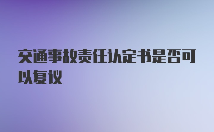 交通事故责任认定书是否可以复议