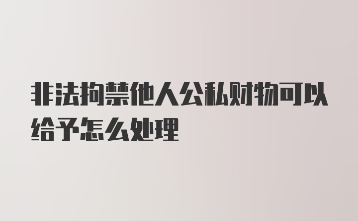 非法拘禁他人公私财物可以给予怎么处理