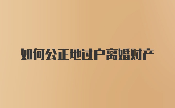 如何公正地过户离婚财产