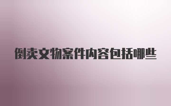 倒卖文物案件内容包括哪些
