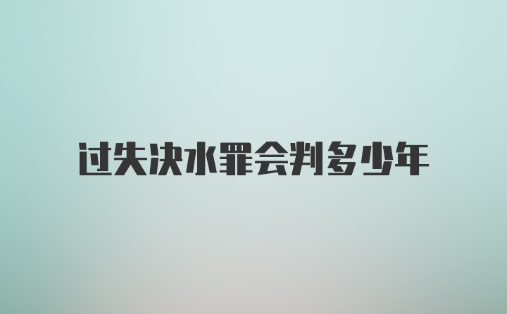 过失决水罪会判多少年