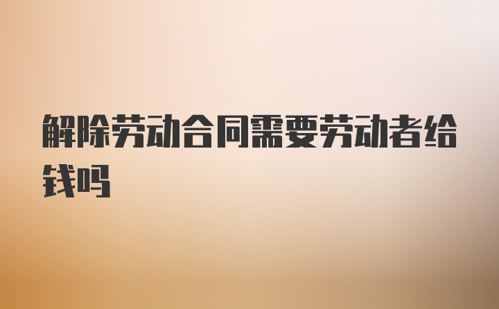 解除劳动合同需要劳动者给钱吗