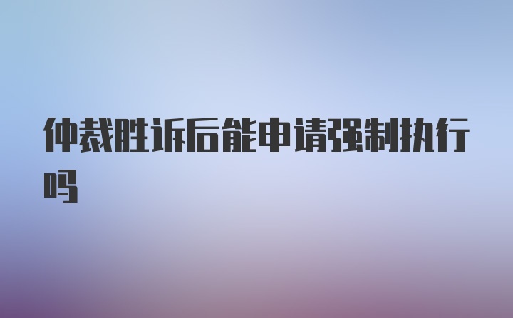 仲裁胜诉后能申请强制执行吗