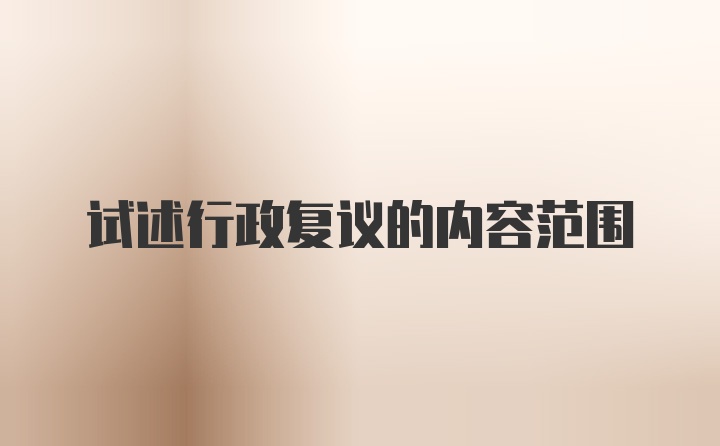 试述行政复议的内容范围