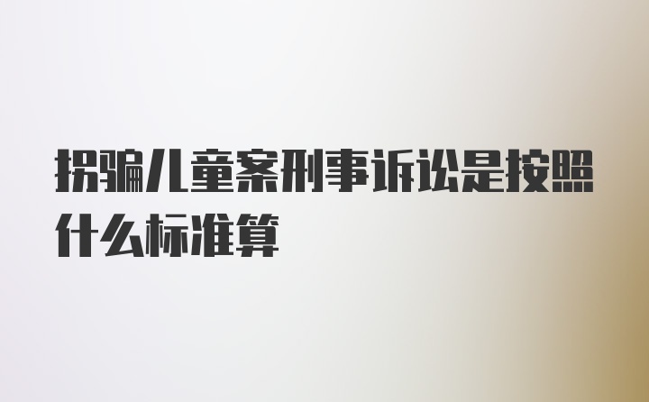 拐骗儿童案刑事诉讼是按照什么标准算