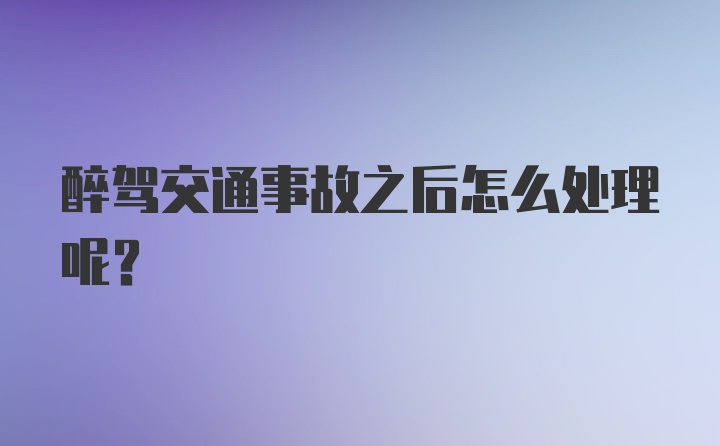 醉驾交通事故之后怎么处理呢？