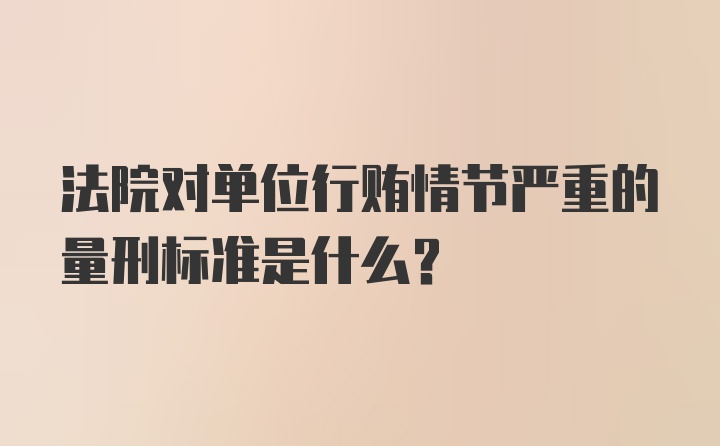 法院对单位行贿情节严重的量刑标准是什么？