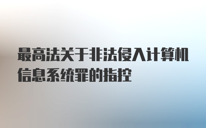 最高法关于非法侵入计算机信息系统罪的指控