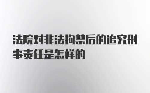 法院对非法拘禁后的追究刑事责任是怎样的