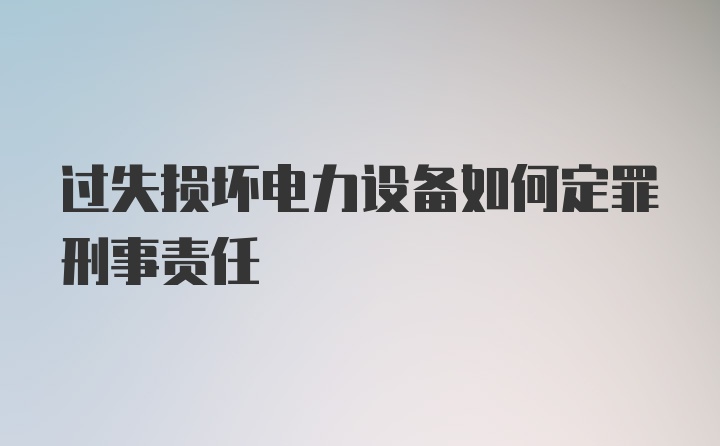 过失损坏电力设备如何定罪刑事责任