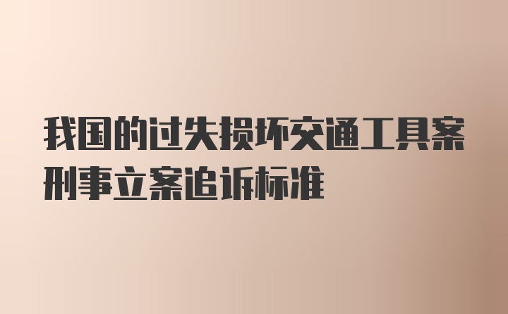 我国的过失损坏交通工具案刑事立案追诉标准