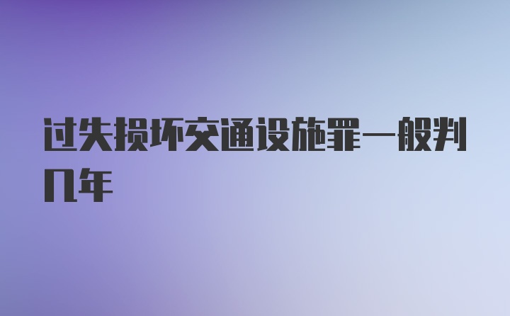 过失损坏交通设施罪一般判几年