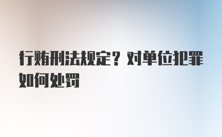 行贿刑法规定？对单位犯罪如何处罚