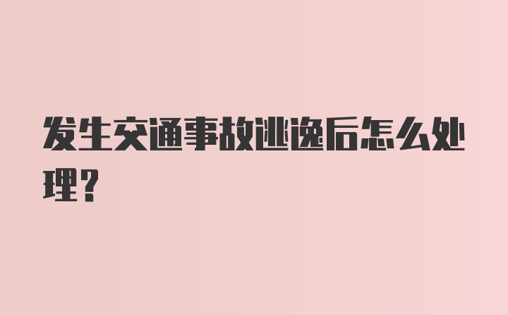 发生交通事故逃逸后怎么处理？