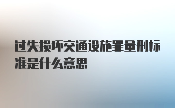 过失损坏交通设施罪量刑标准是什么意思