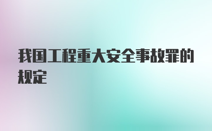 我国工程重大安全事故罪的规定