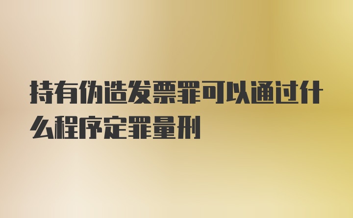 持有伪造发票罪可以通过什么程序定罪量刑