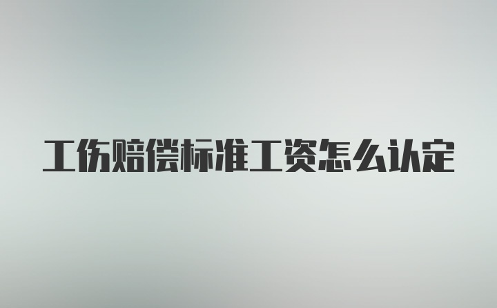 工伤赔偿标准工资怎么认定