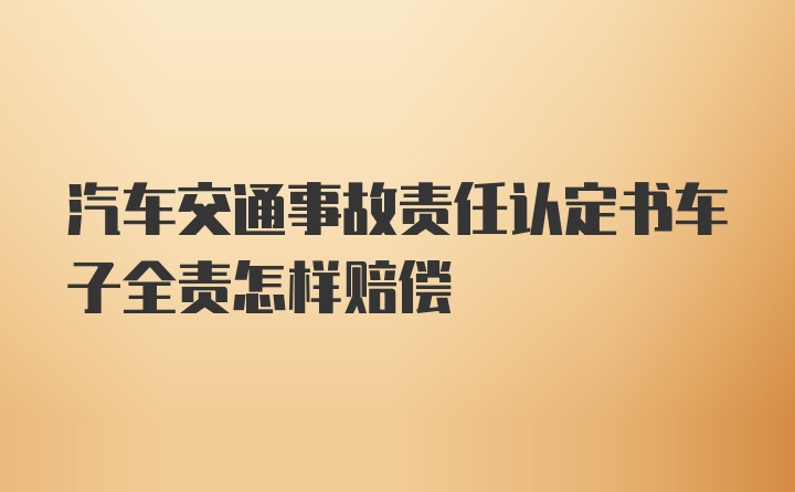 汽车交通事故责任认定书车子全责怎样赔偿