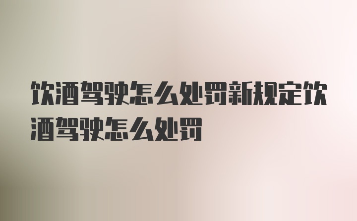 饮酒驾驶怎么处罚新规定饮酒驾驶怎么处罚