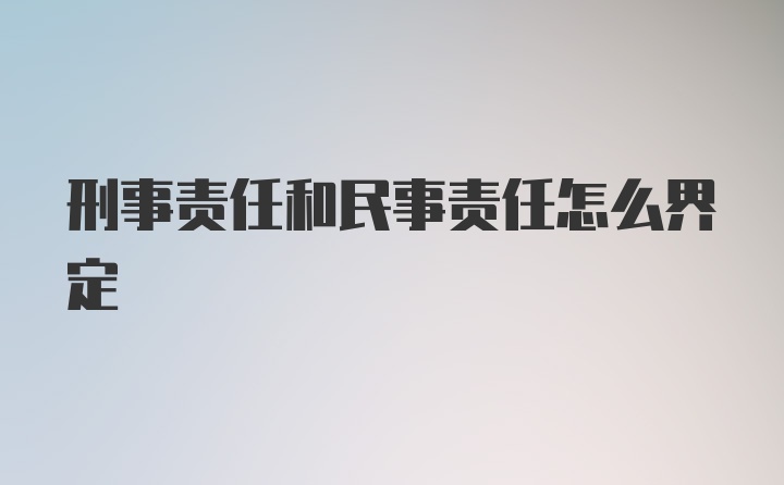 刑事责任和民事责任怎么界定