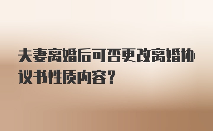 夫妻离婚后可否更改离婚协议书性质内容？