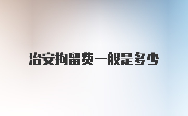 治安拘留费一般是多少