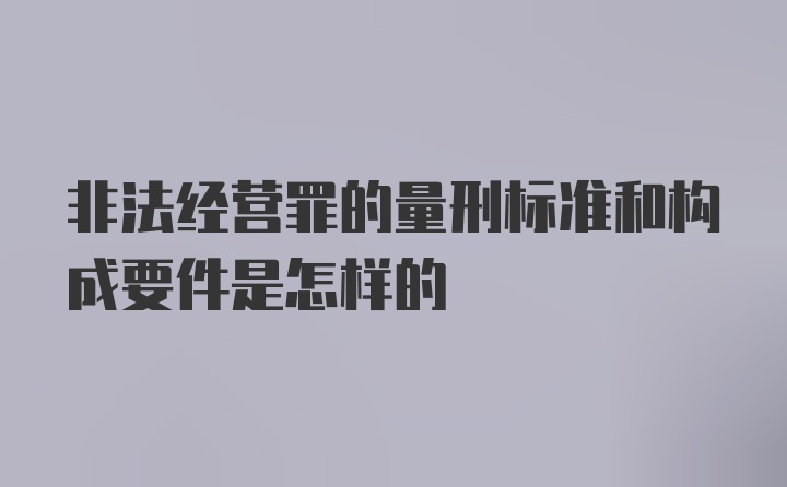 非法经营罪的量刑标准和构成要件是怎样的