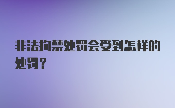 非法拘禁处罚会受到怎样的处罚？