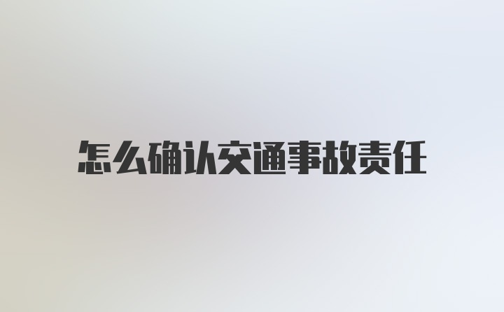 怎么确认交通事故责任