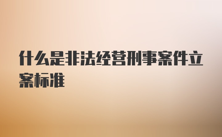 什么是非法经营刑事案件立案标准