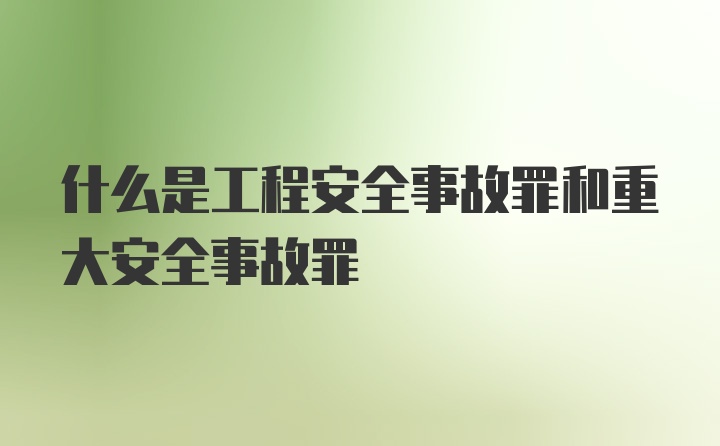 什么是工程安全事故罪和重大安全事故罪