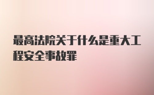 最高法院关于什么是重大工程安全事故罪