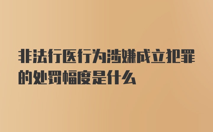 非法行医行为涉嫌成立犯罪的处罚幅度是什么