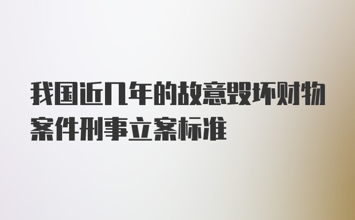 我国近几年的故意毁坏财物案件刑事立案标准