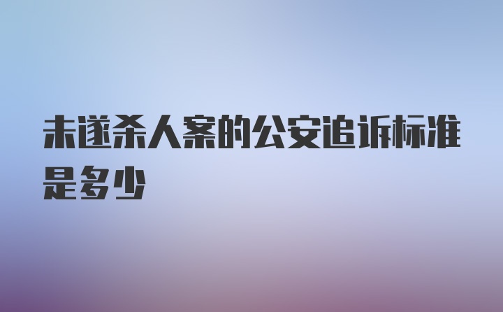 未遂杀人案的公安追诉标准是多少