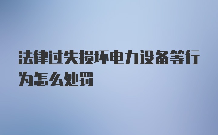 法律过失损坏电力设备等行为怎么处罚