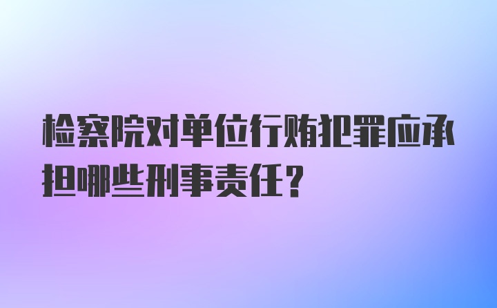 检察院对单位行贿犯罪应承担哪些刑事责任?