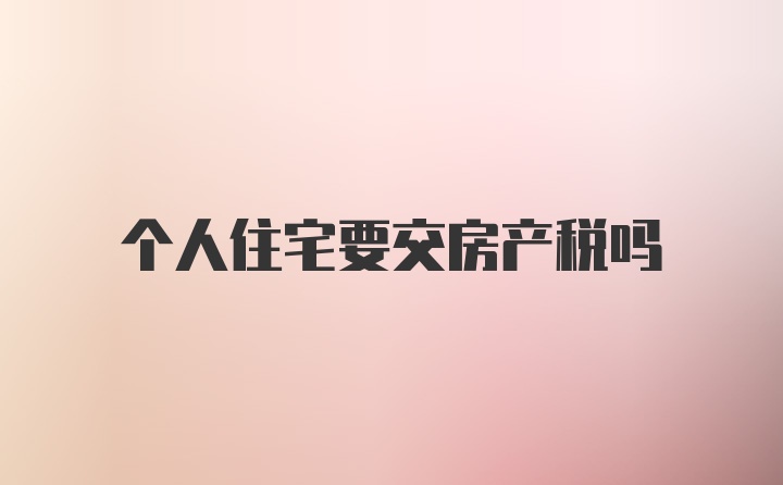 个人住宅要交房产税吗