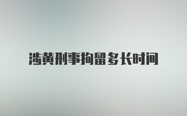 涉黄刑事拘留多长时间