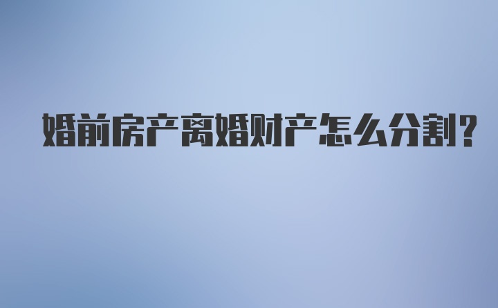 婚前房产离婚财产怎么分割？