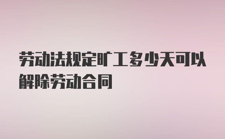 劳动法规定旷工多少天可以解除劳动合同