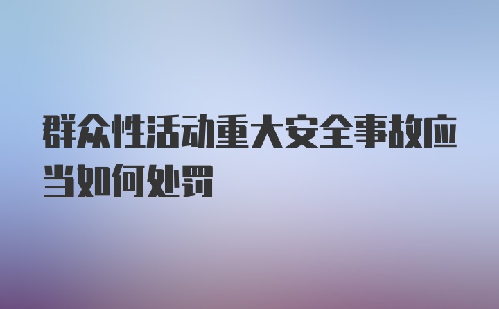 群众性活动重大安全事故应当如何处罚