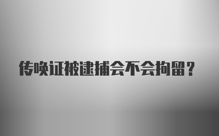 传唤证被逮捕会不会拘留？