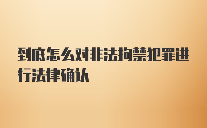 到底怎么对非法拘禁犯罪进行法律确认