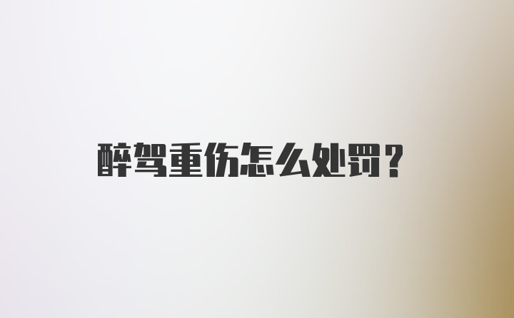 醉驾重伤怎么处罚？