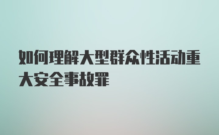 如何理解大型群众性活动重大安全事故罪