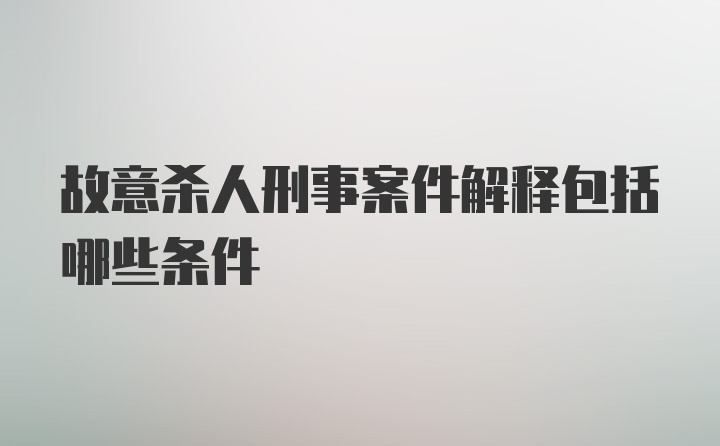 故意杀人刑事案件解释包括哪些条件