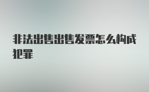 非法出售出售发票怎么构成犯罪