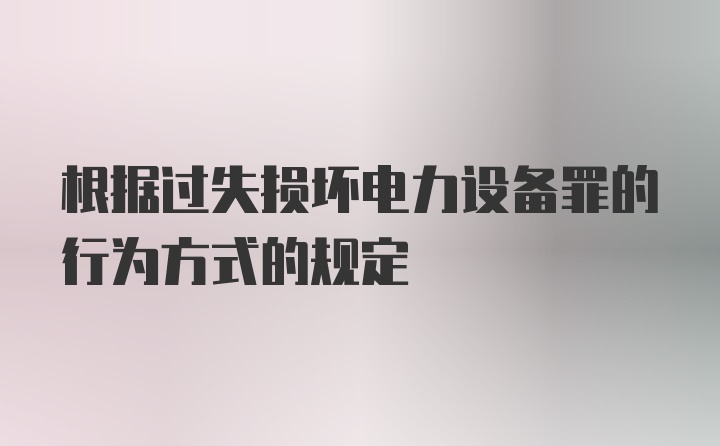 根据过失损坏电力设备罪的行为方式的规定